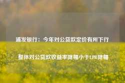 浦发银行：今年对公贷款定价有所下行 整体对公贷款收益率降幅小于LPR降幅