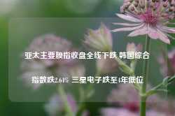 亚太主要股指收盘全线下跌 韩国综合指数跌2.64% 三星电子跌至4年低位