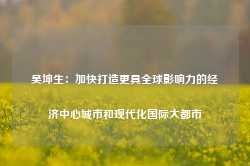 吴坤生：加快打造更具全球影响力的经济中心城市和现代化国际大都市