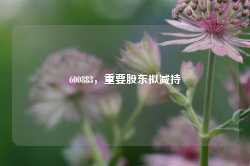 600883，重要股东拟减持