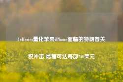 Jefferies量化苹果iPhone面临的特朗普关税冲击 最糟可达每部256美元