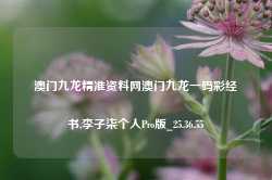 澳门九龙精准资料网澳门九龙一码彩经书,李子柒个人Pro版_25.36.55