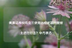 美英法授权乌克兰使用远程武器对俄领土进行打击？中方表态