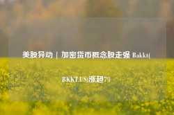 美股异动 | 加密货币概念股走强 Bakkt(BKKT.US)涨超7%