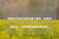 市场各方热议互联互通十周年：机制持续进化 “全球投资者都非常欣赏”