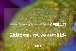 Palatin Technologies, Inc. (PTN)：公司重点发展肥胖症项目，同时探索眼科等非肥胖项目