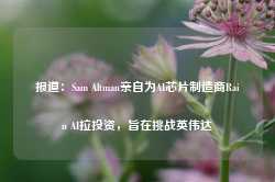 报道：Sam Altman亲自为AI芯片制造商Rain AI拉投资，旨在挑战英伟达