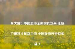 李大霄：中国股市全新时代到来 让散户赚钱才是真牛市 中国股市开始有希望了