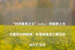 “对冲基金之王”Griffin：特朗普上台会重燃动物精神，多策略基金大爆发的时代已告终