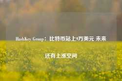 HashKey Group：比特币站上9万美元 未来还有上涨空间