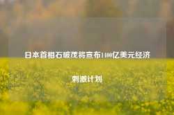 日本首相石破茂将宣布1400亿美元经济刺激计划