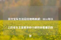 支付宝车生活总经理韩振威：BBA5年以上的老车主是蔚来和小鹏特别看重的群体