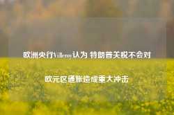 欧洲央行Villeroy认为 特朗普关税不会对欧元区通胀造成重大冲击