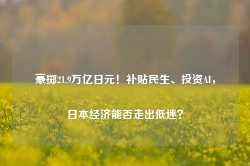 豪掷21.9万亿日元！补贴民生、投资AI，日本经济能否走出低迷？