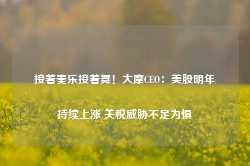 接着奏乐接着舞！大摩CEO：美股明年持续上涨 关税威胁不足为惧