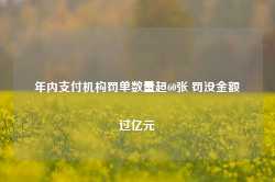 年内支付机构罚单数量超60张 罚没金额过亿元