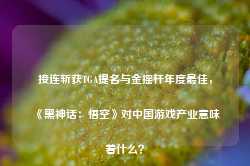 接连斩获TGA提名与金摇杆年度最佳，《黑神话：悟空》对中国游戏产业意味着什么？