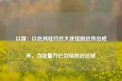 以媒：以色列驻约旦大使馆附近传出枪声，当地警方已封锁附近区域