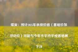 煤炭：预计2025年承接价格（基础价加浮动价）可能与今年水平持平或者略微下浮