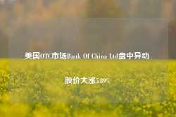 美国OTC市场Bank Of China Ltd盘中异动 股价大涨5.89%