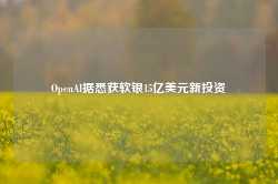 OpenAI据悉获软银15亿美元新投资