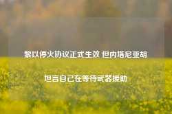 黎以停火协议正式生效 但内塔尼亚胡坦言自己在等待武器援助