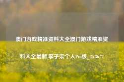 澳门游戏精准资料大全澳门游戏精准资料大全最新,李子柒个人Pro版_25.36.77