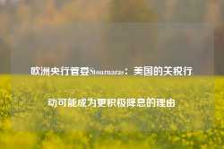 欧洲央行管委Stournaras：美国的关税行动可能成为更积极降息的理由