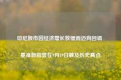 印尼股市因经济增长放缓而迈向回调 基准股指曾在9月19日触及历史高点