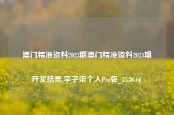 澳门精准资料2023期澳门精准资料2023期开奖结果,李子柒个人Pro版_25.36.66