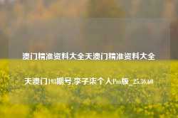 澳门精准资料大全天澳门精准资料大全天澳门193期号,李子柒个人Pro版_25.36.60